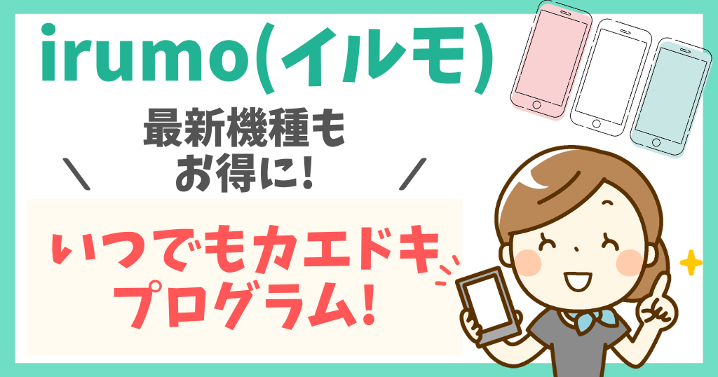 irumo「いつでもカエドキプログラム」とは？端末をお得に購入する方法を解説！